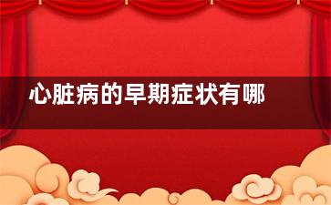 心脏病的早期症状有哪些 四大征兆警惕心脏病(心脏病的早期症状有哪些表现)